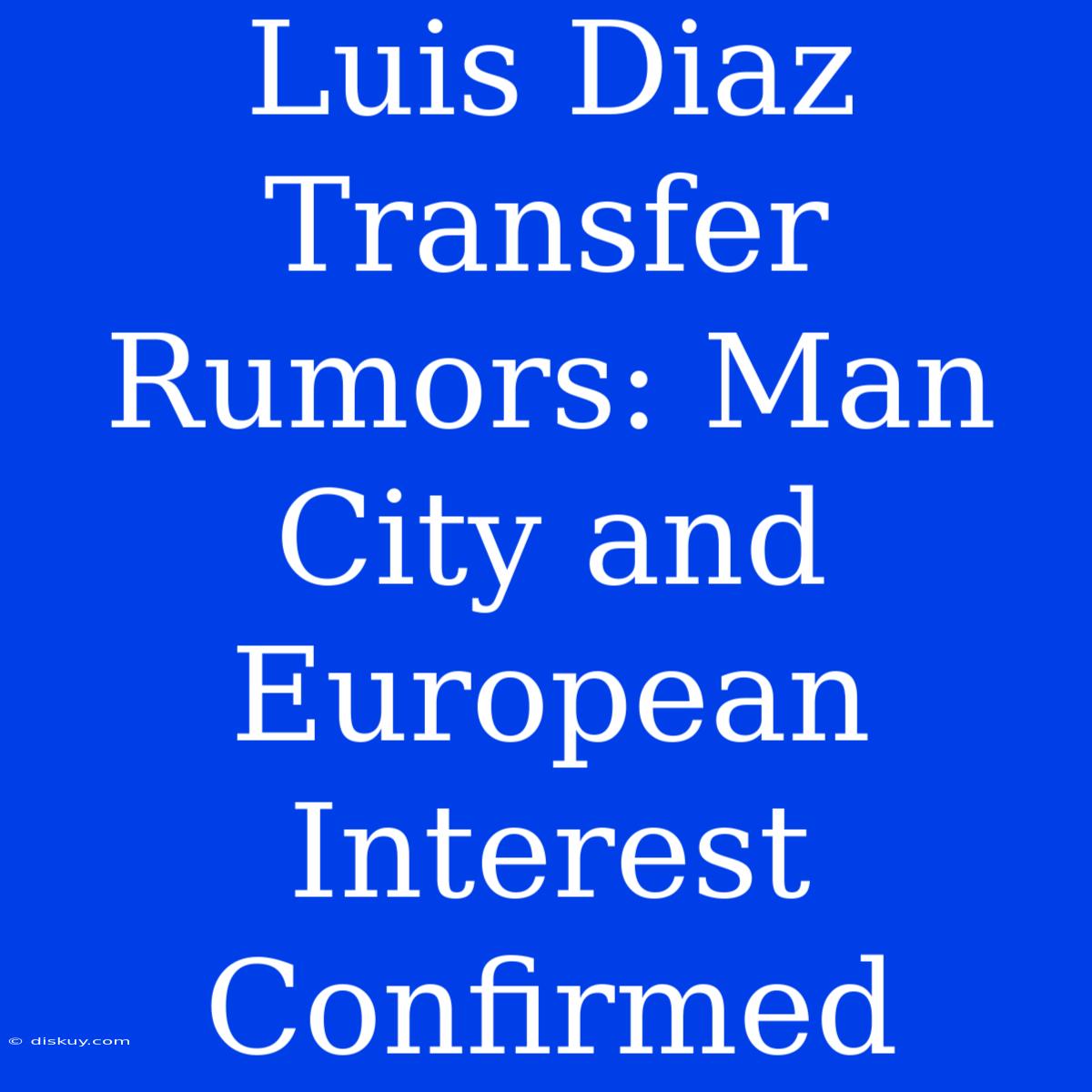 Luis Diaz Transfer Rumors: Man City And European Interest Confirmed