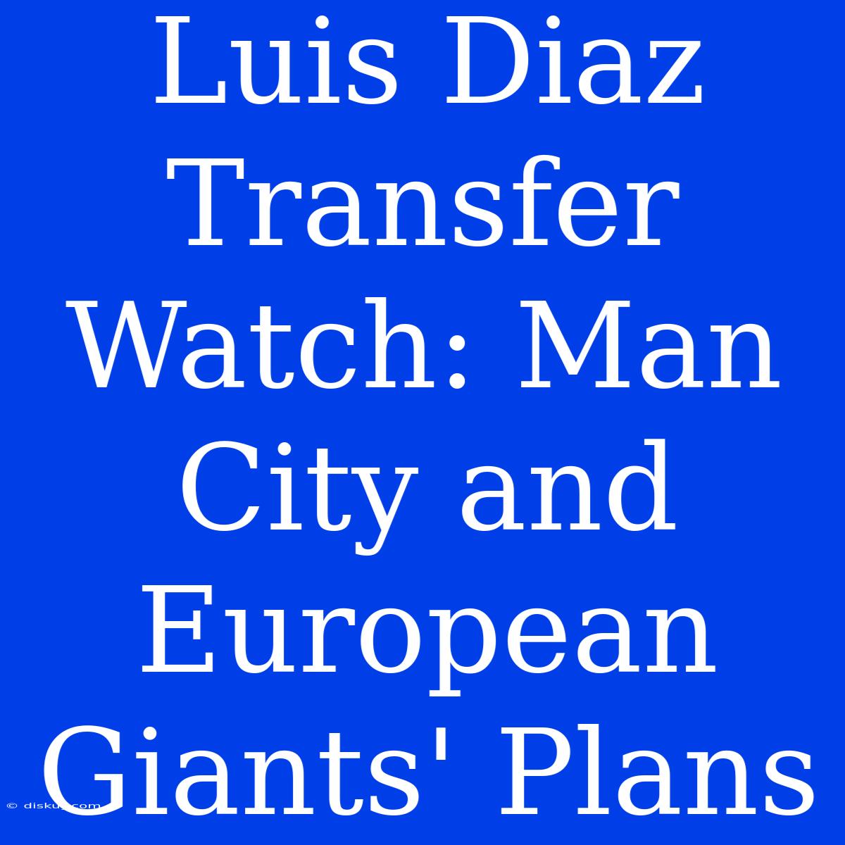 Luis Diaz Transfer Watch: Man City And European Giants' Plans