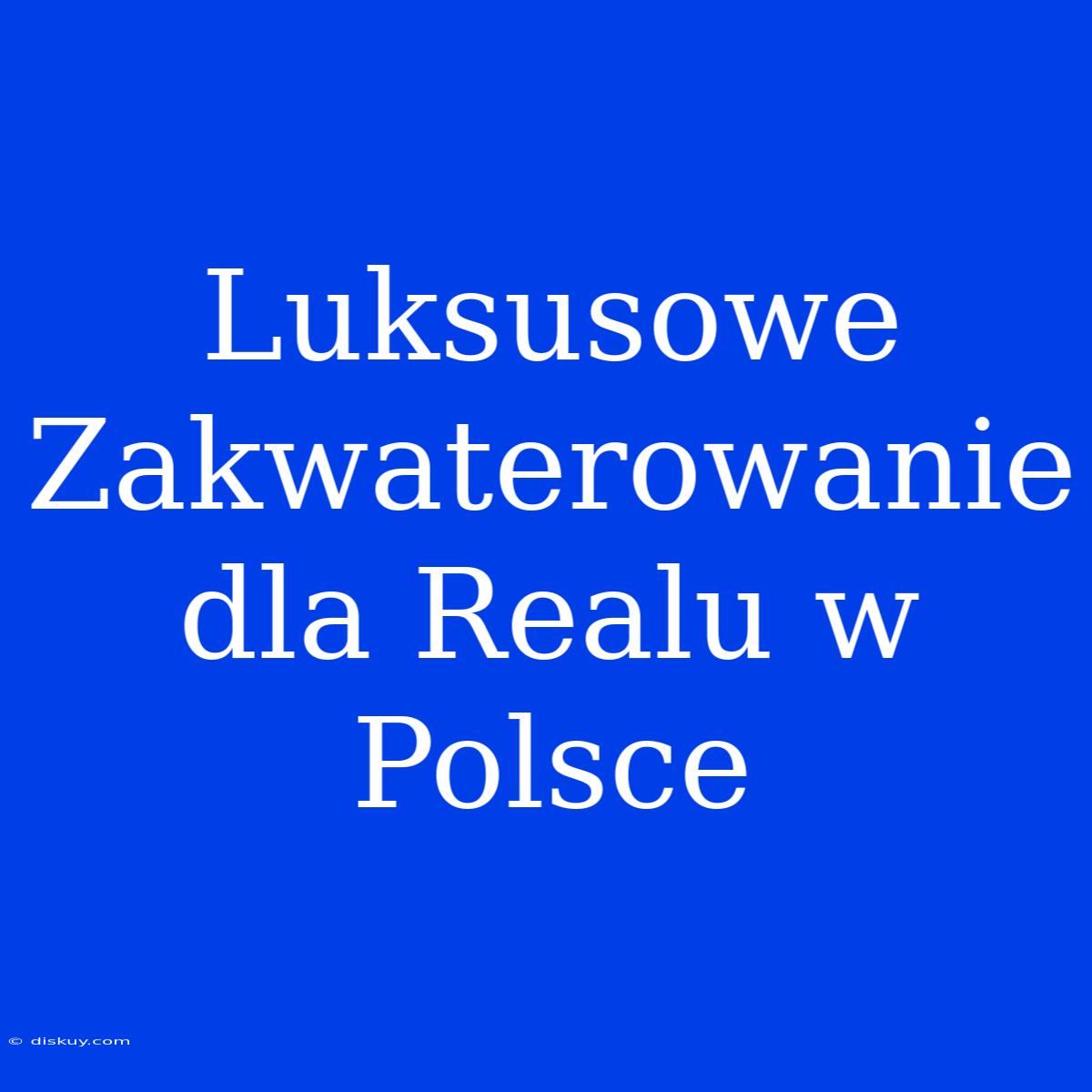 Luksusowe Zakwaterowanie Dla Realu W Polsce