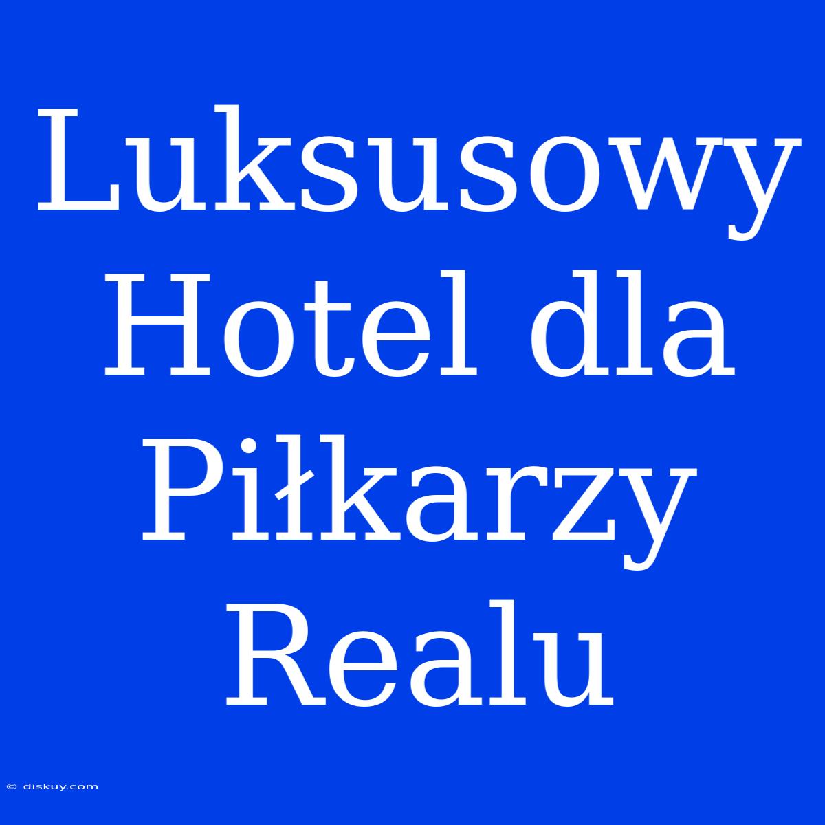 Luksusowy Hotel Dla Piłkarzy Realu