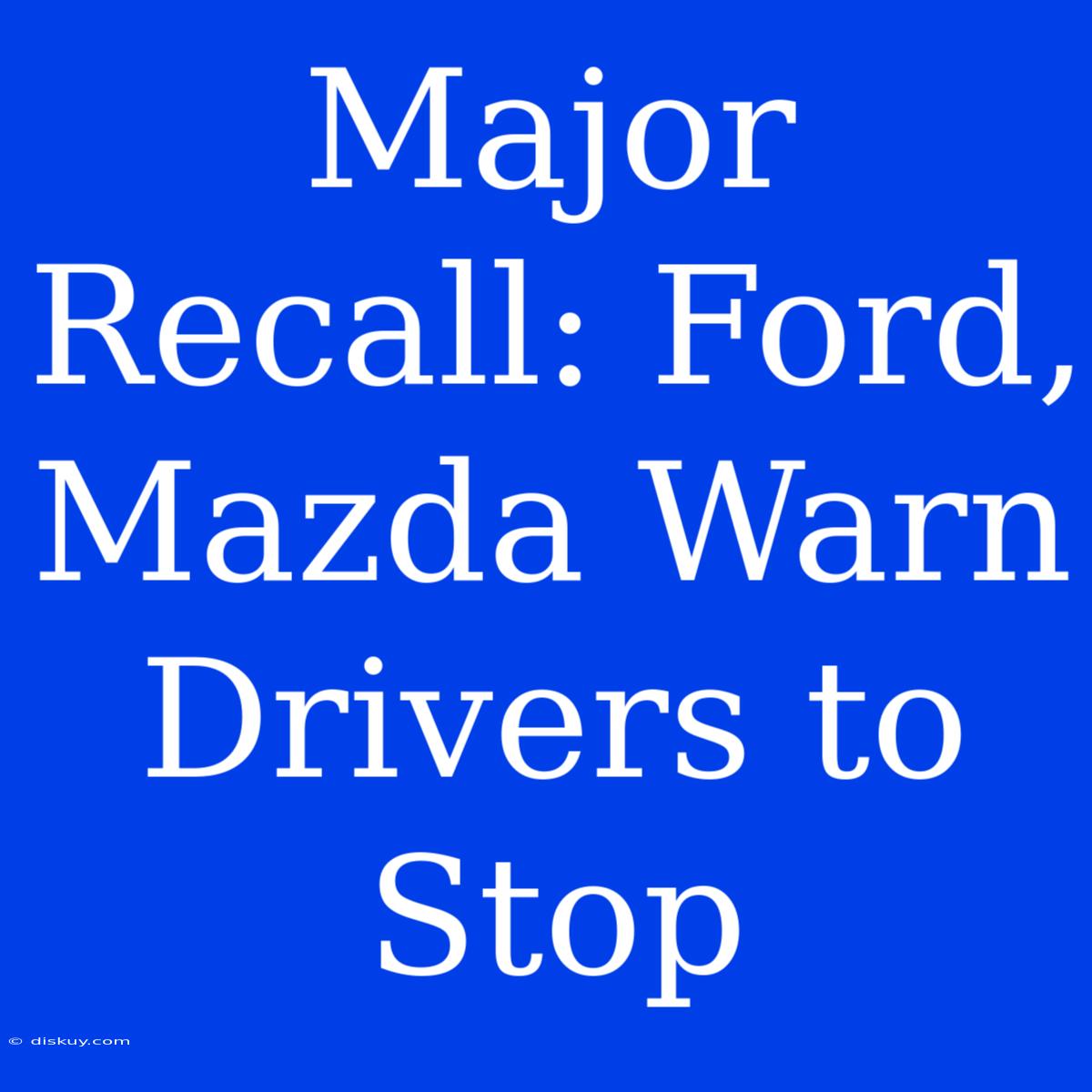 Major Recall: Ford, Mazda Warn Drivers To Stop