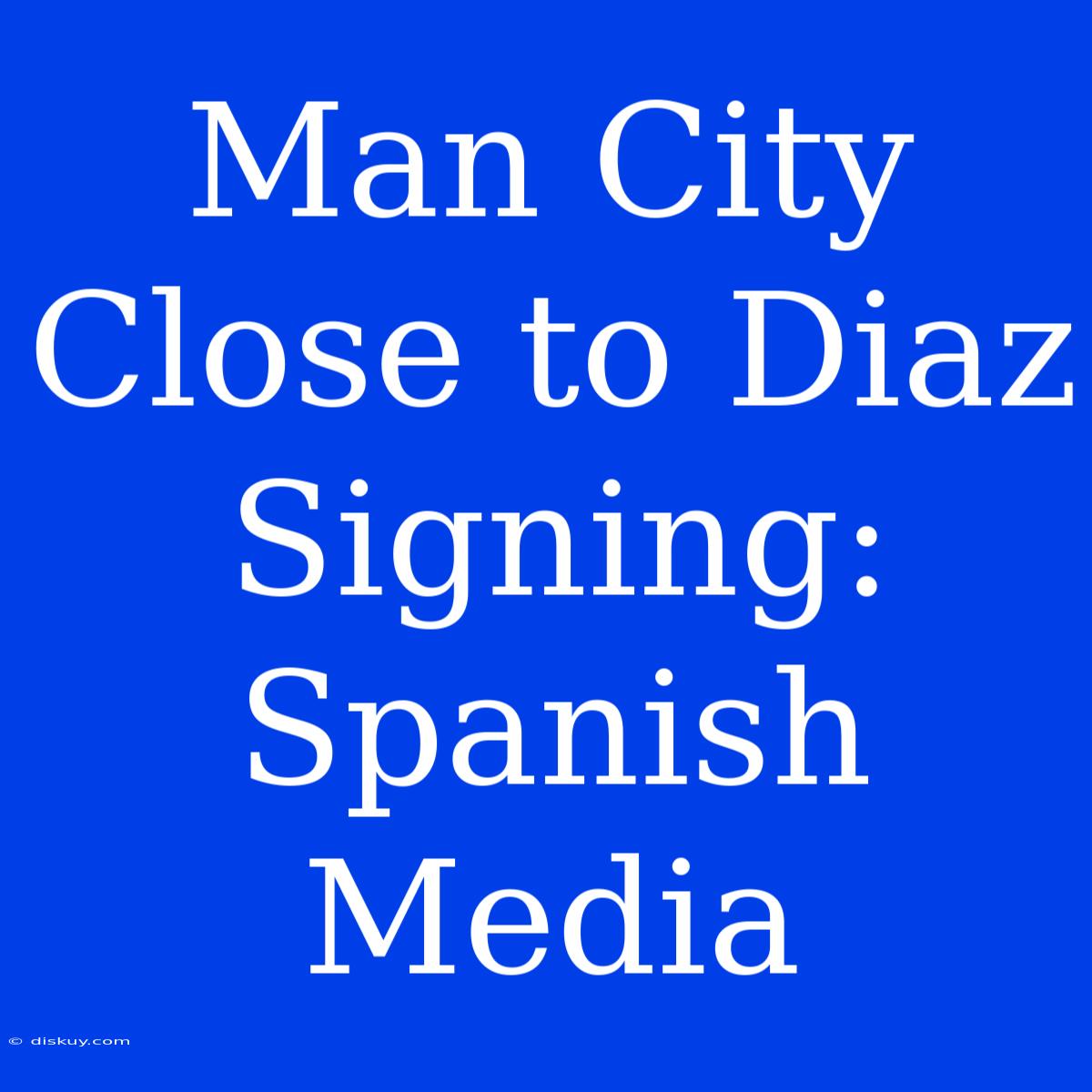 Man City Close To Diaz Signing: Spanish Media