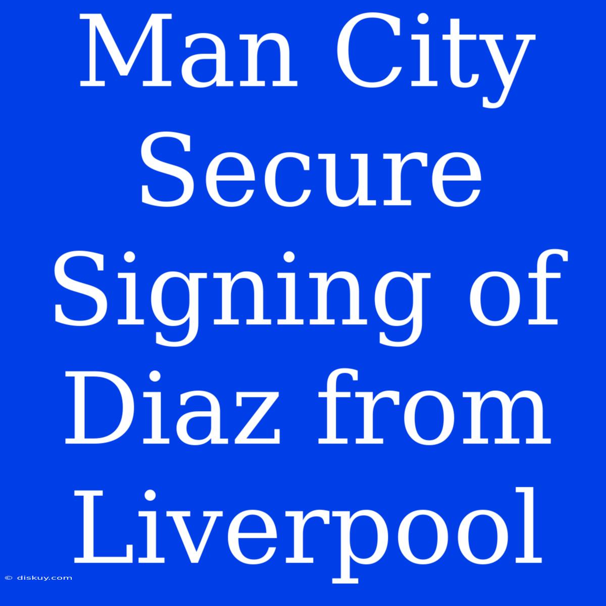 Man City Secure Signing Of Diaz From Liverpool