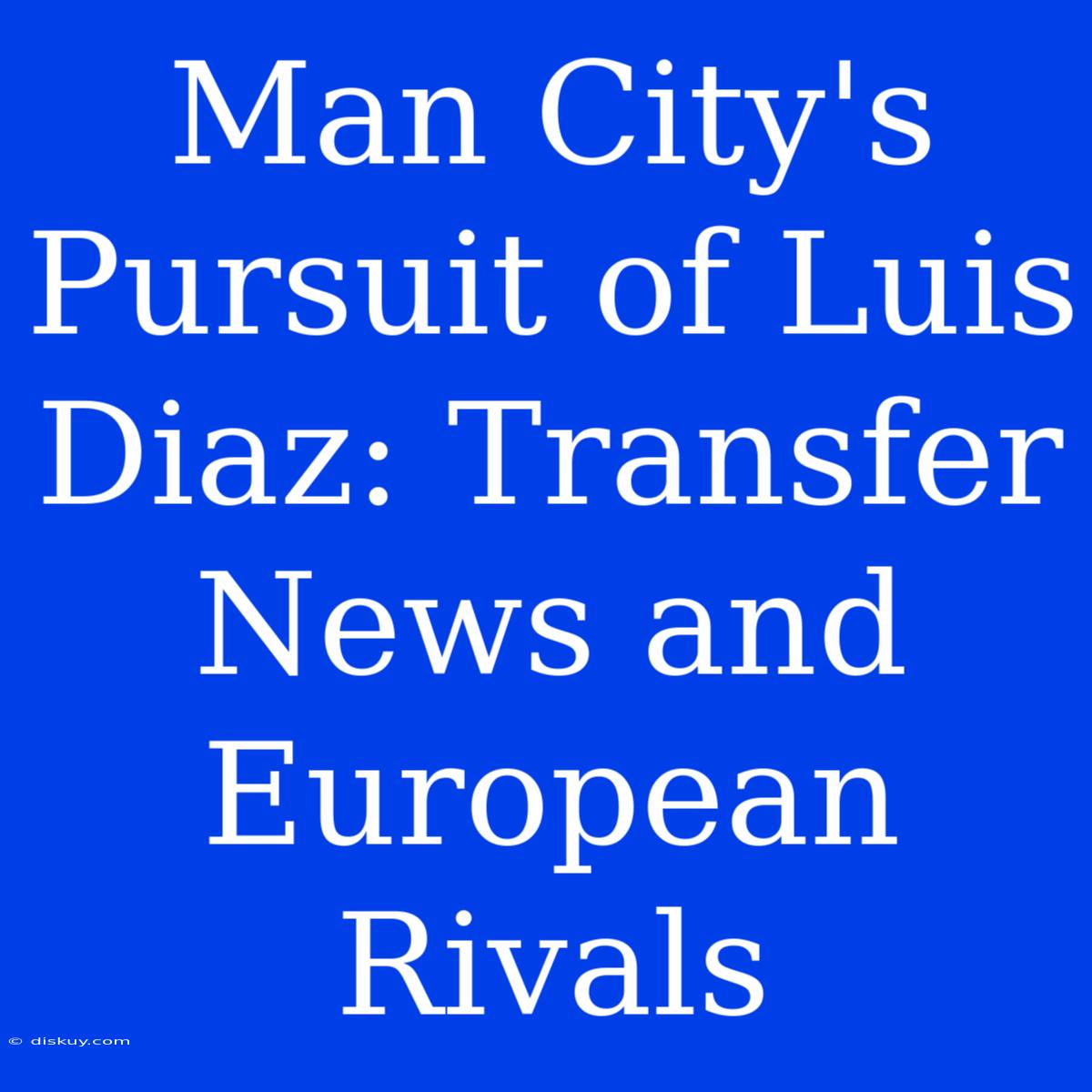 Man City's Pursuit Of Luis Diaz: Transfer News And European Rivals