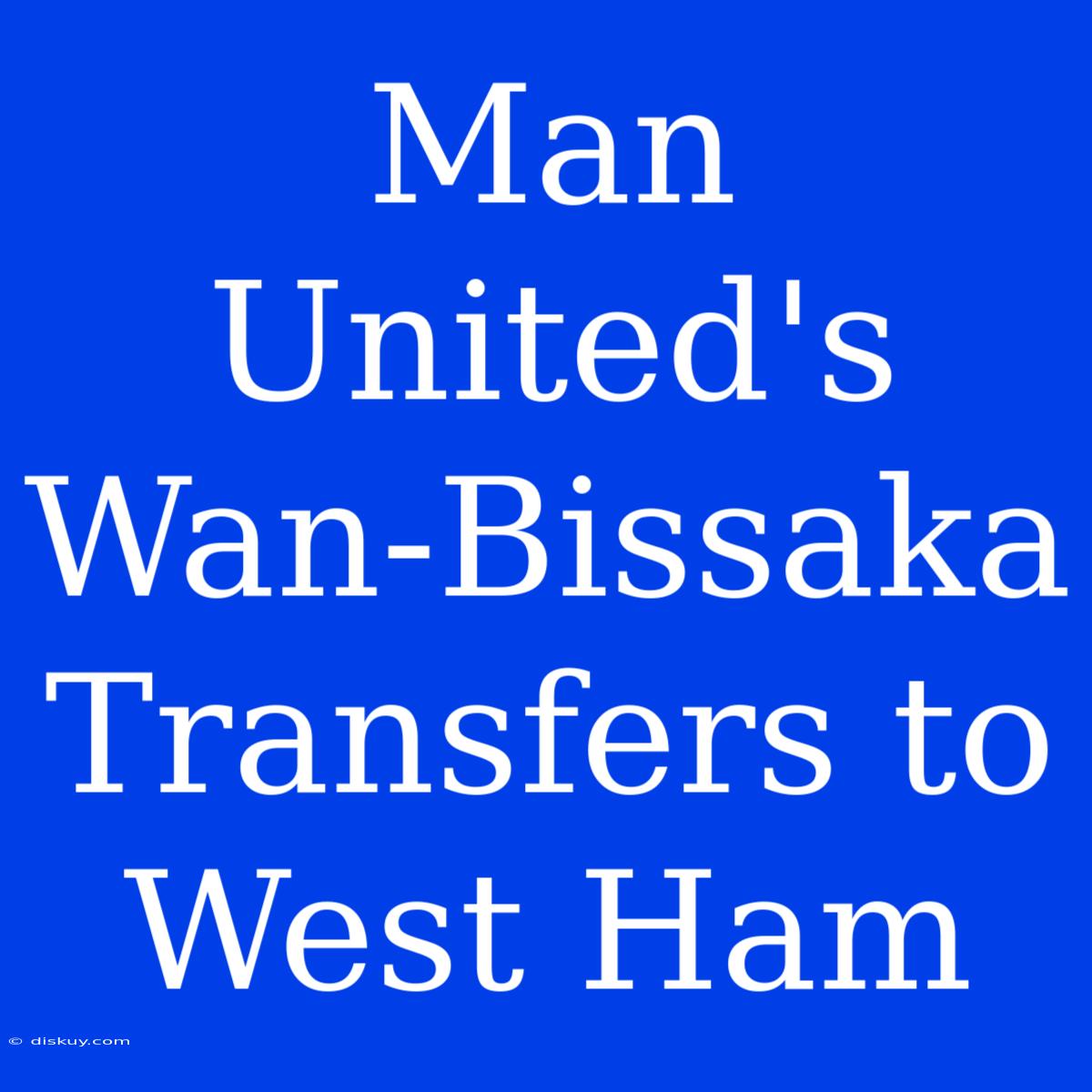 Man United's Wan-Bissaka Transfers To West Ham