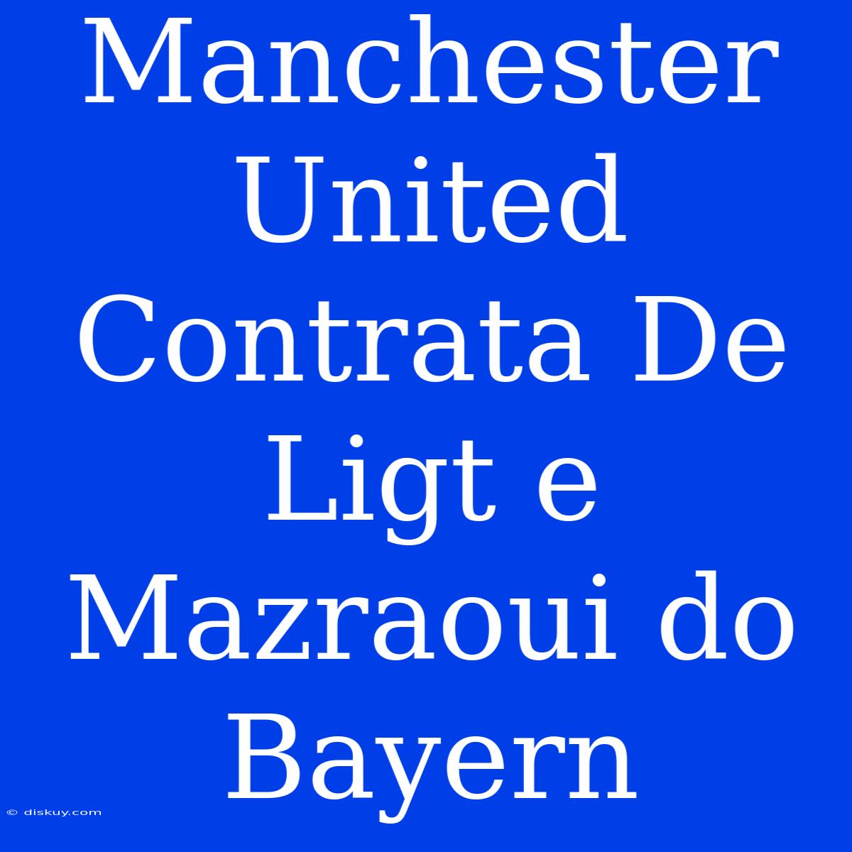 Manchester United Contrata De Ligt E Mazraoui Do Bayern