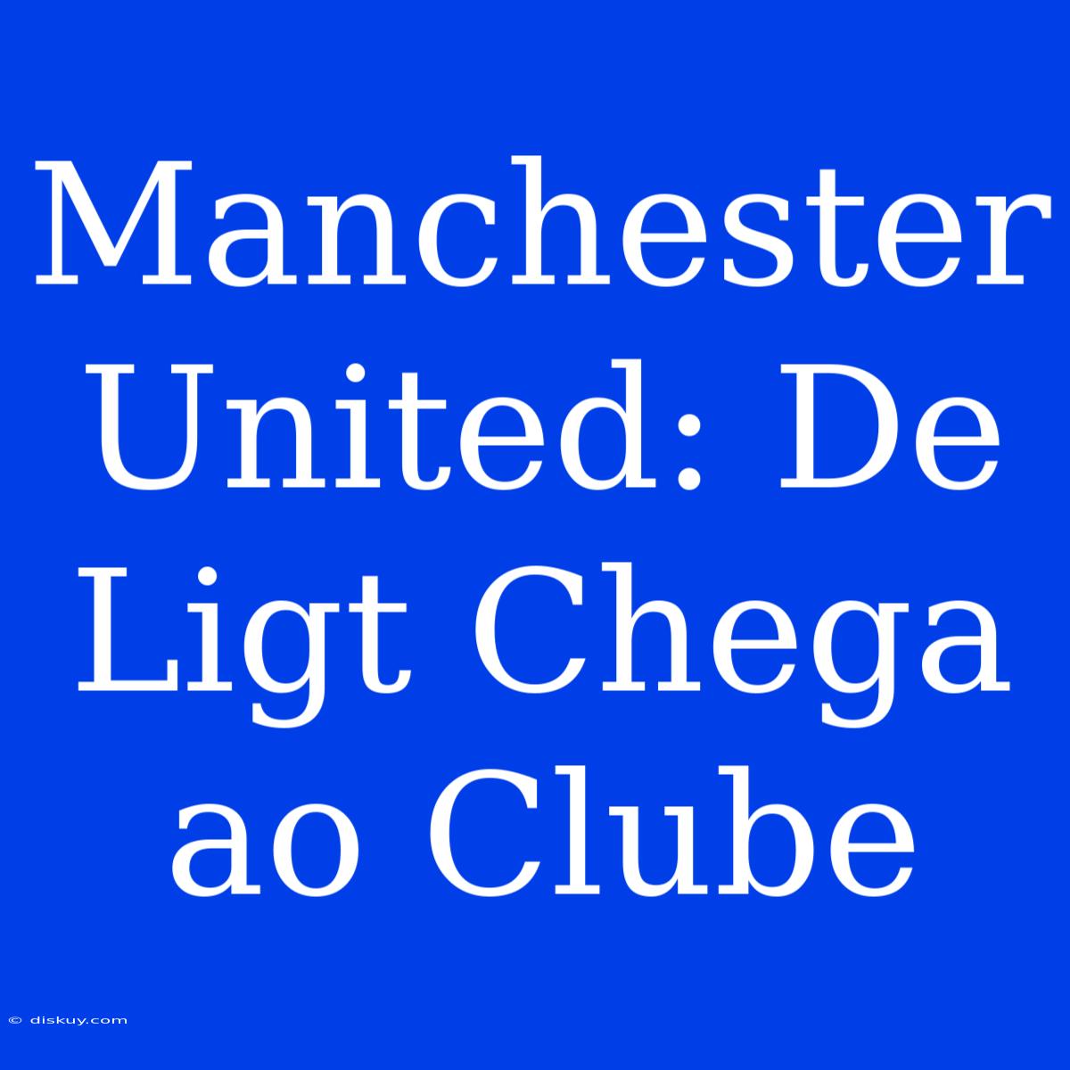 Manchester United: De Ligt Chega Ao Clube