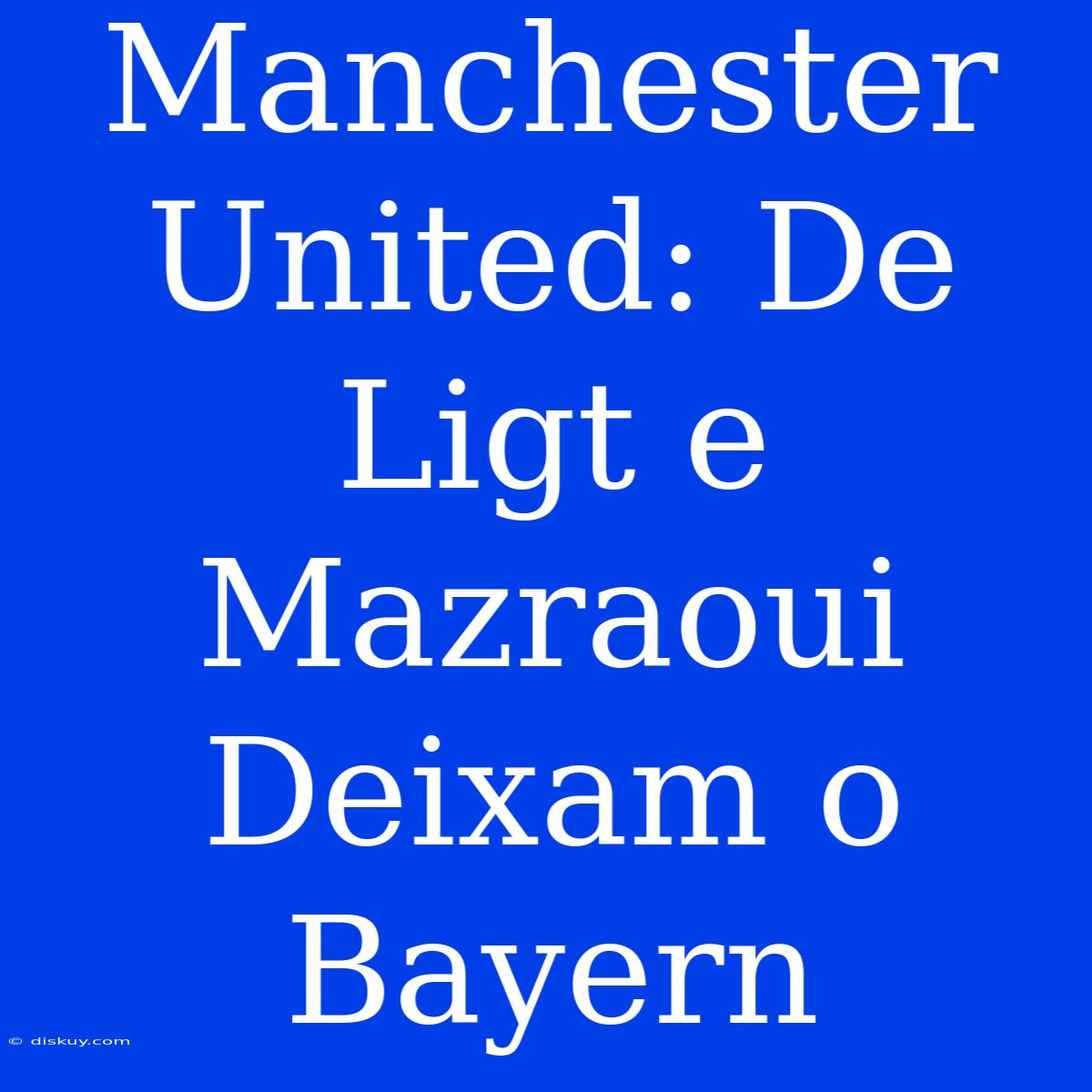 Manchester United: De Ligt E Mazraoui Deixam O Bayern