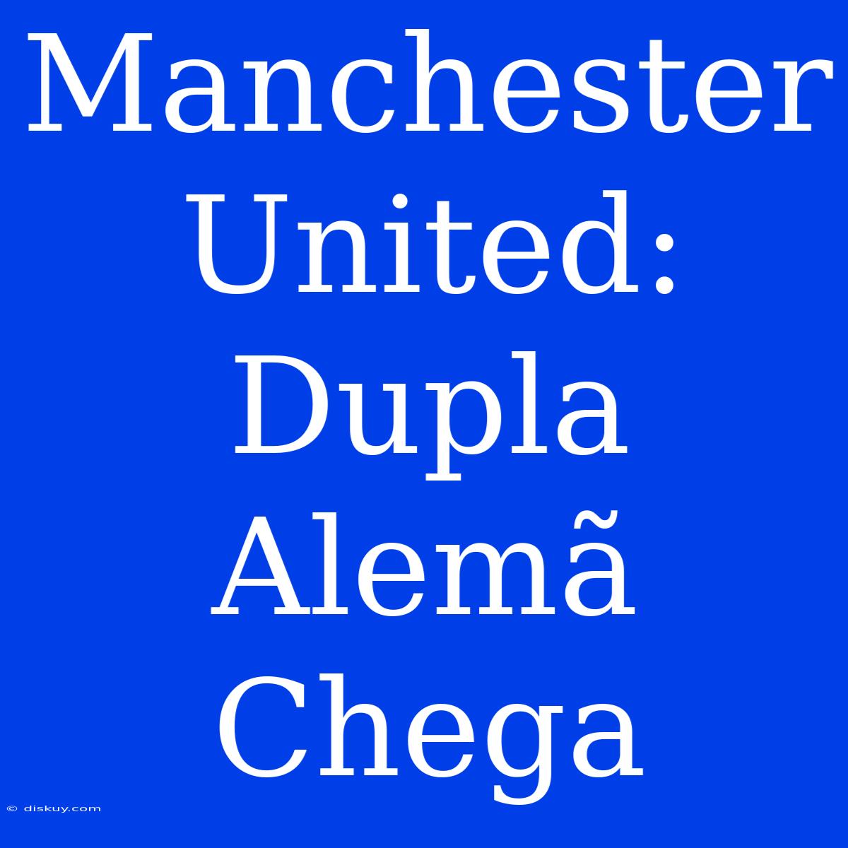 Manchester United: Dupla Alemã Chega