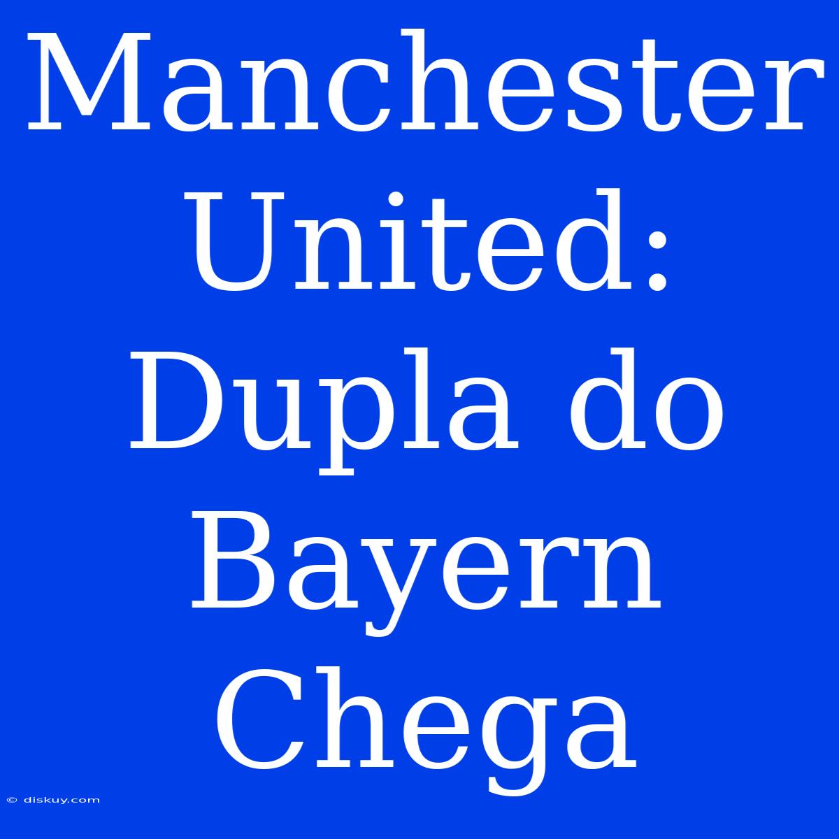 Manchester United: Dupla Do Bayern Chega