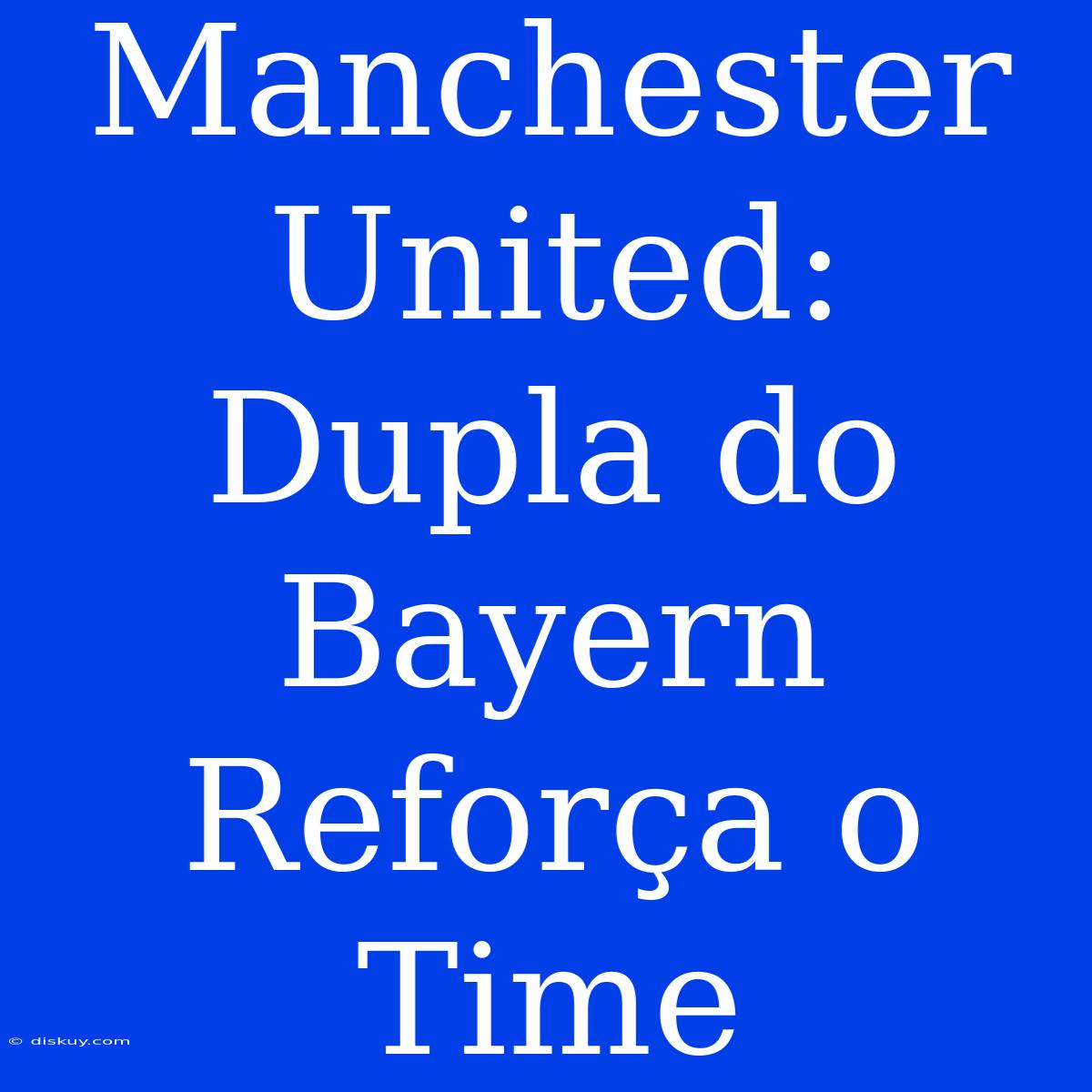 Manchester United: Dupla Do Bayern Reforça O Time