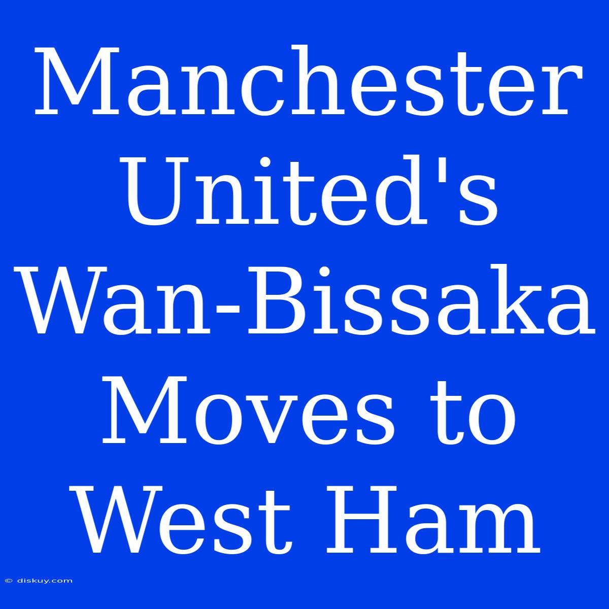 Manchester United's Wan-Bissaka Moves To West Ham