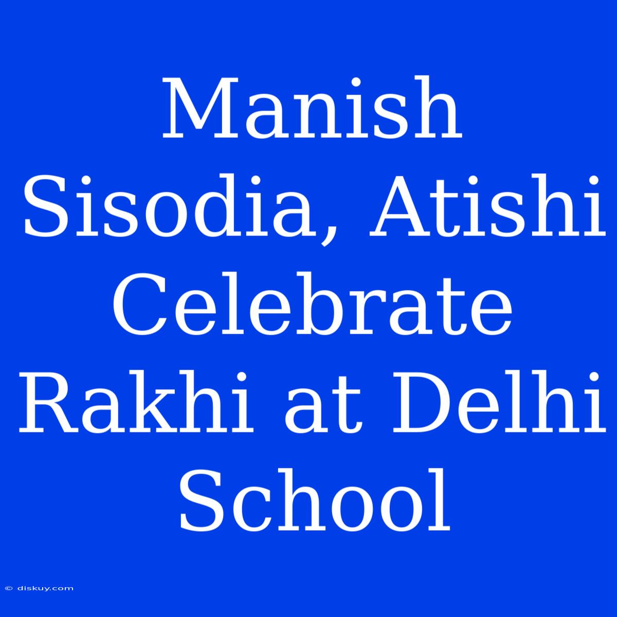 Manish Sisodia, Atishi Celebrate Rakhi At Delhi School