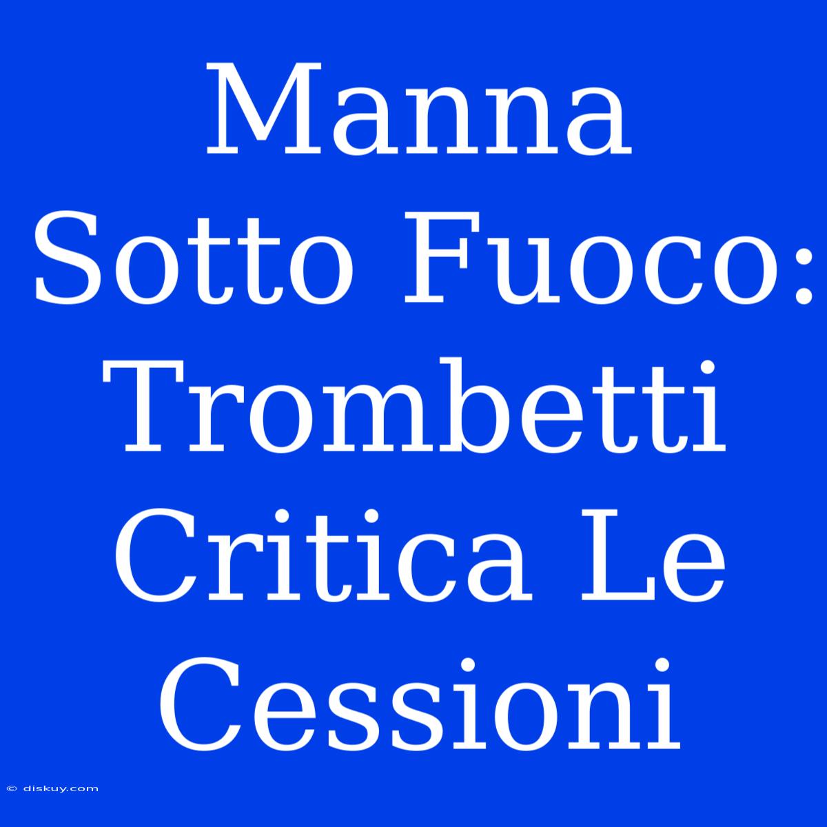 Manna Sotto Fuoco: Trombetti Critica Le Cessioni