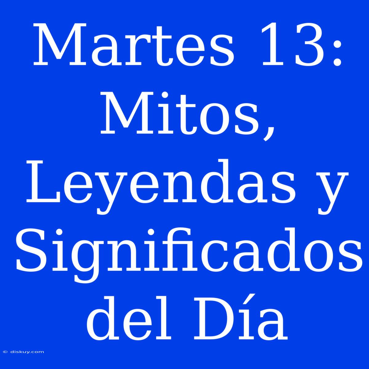 Martes 13: Mitos, Leyendas Y Significados Del Día