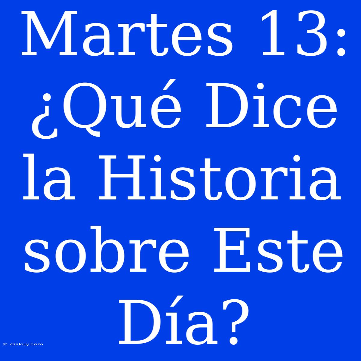 Martes 13: ¿Qué Dice La Historia Sobre Este Día?