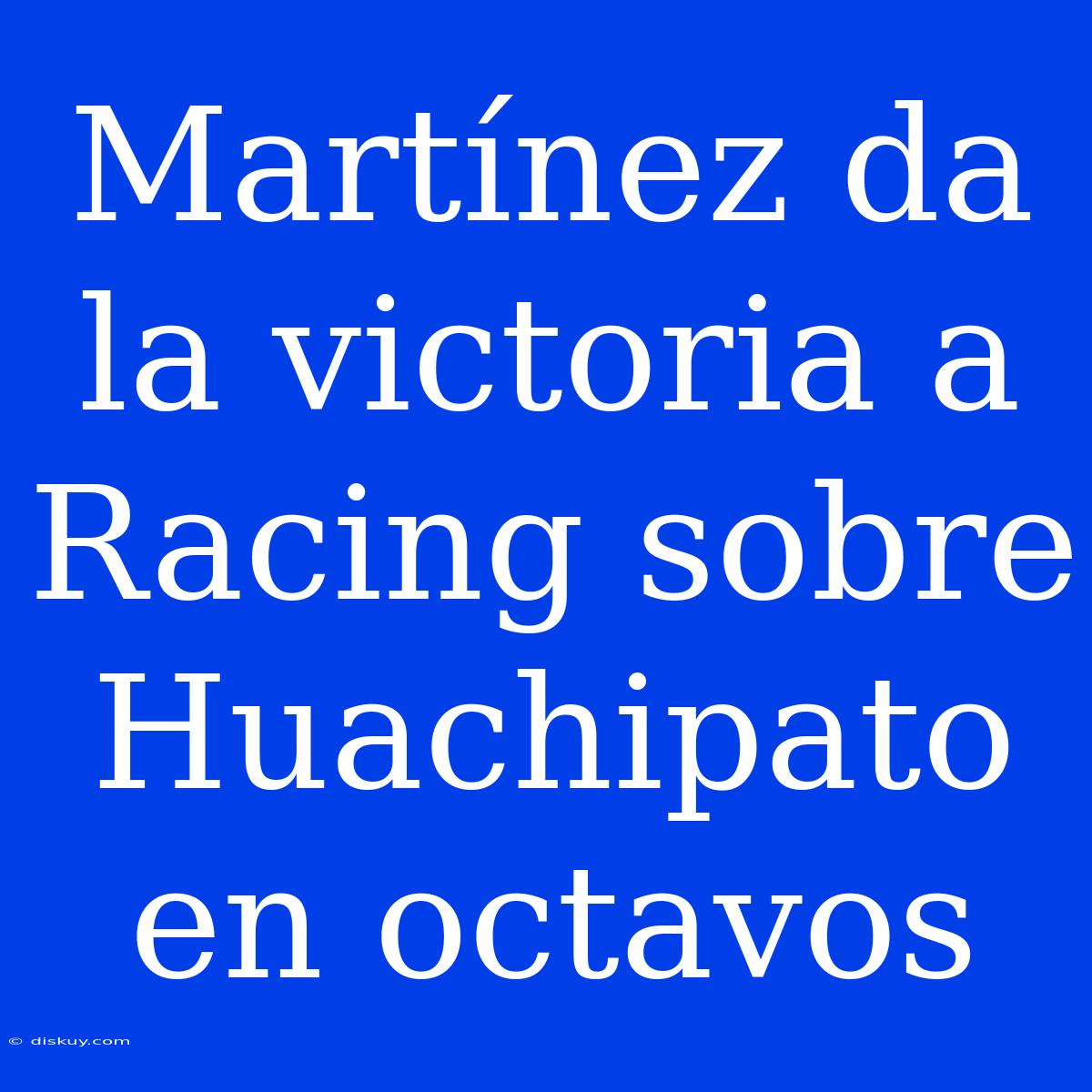 Martínez Da La Victoria A Racing Sobre Huachipato En Octavos