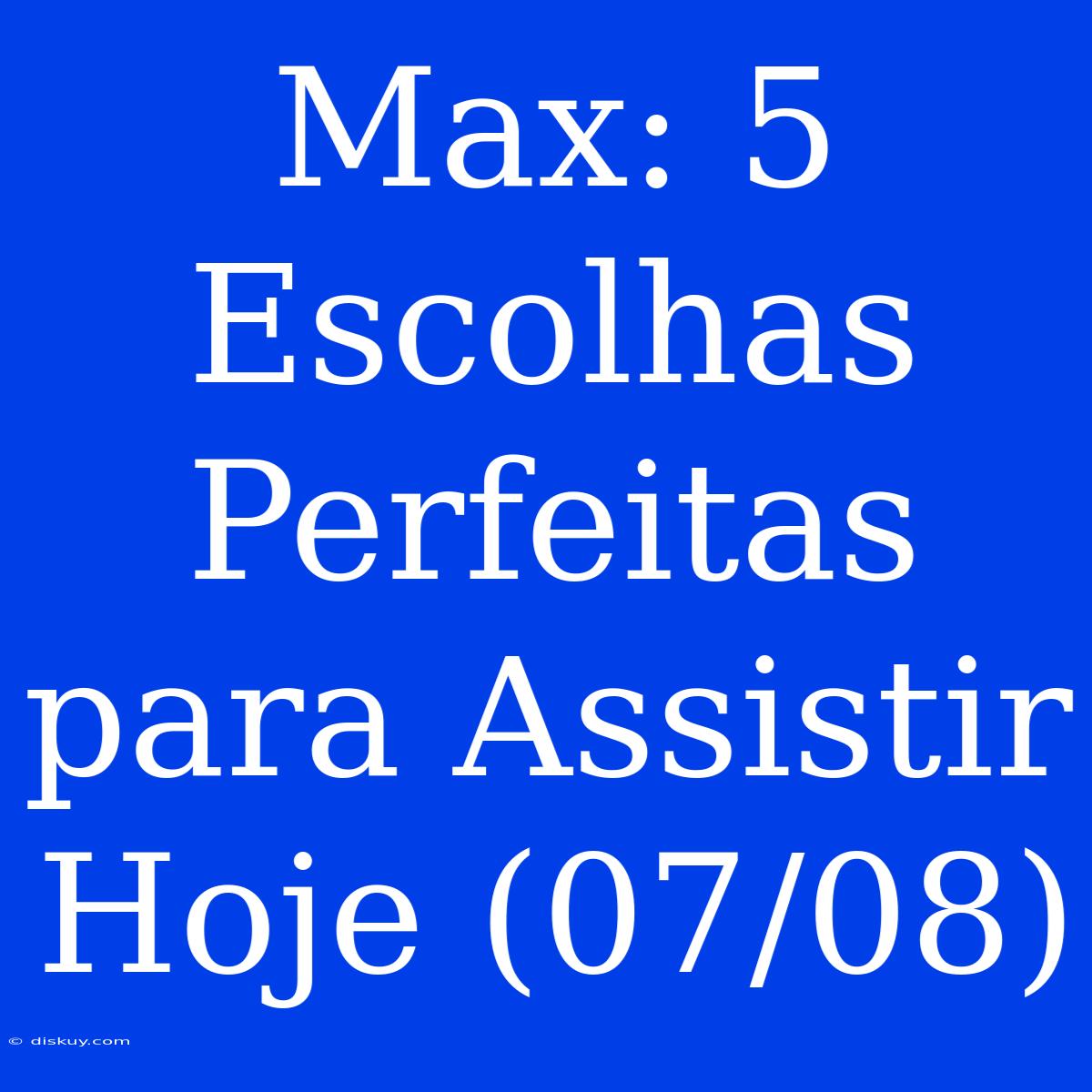 Max: 5 Escolhas Perfeitas Para Assistir Hoje (07/08)