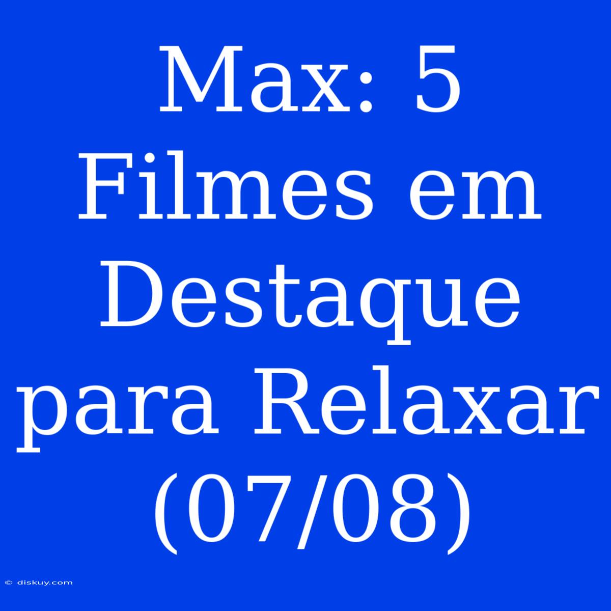 Max: 5 Filmes Em Destaque Para Relaxar (07/08)