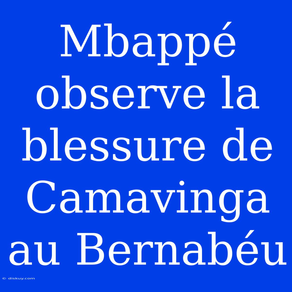 Mbappé Observe La Blessure De Camavinga Au Bernabéu