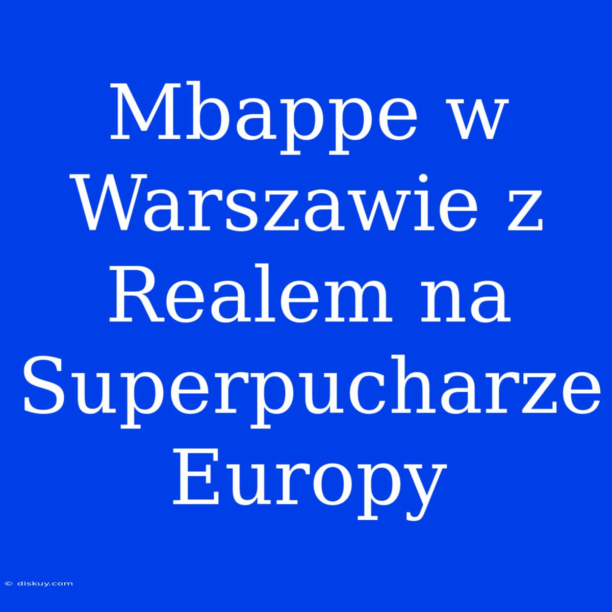 Mbappe W Warszawie Z Realem Na Superpucharze Europy