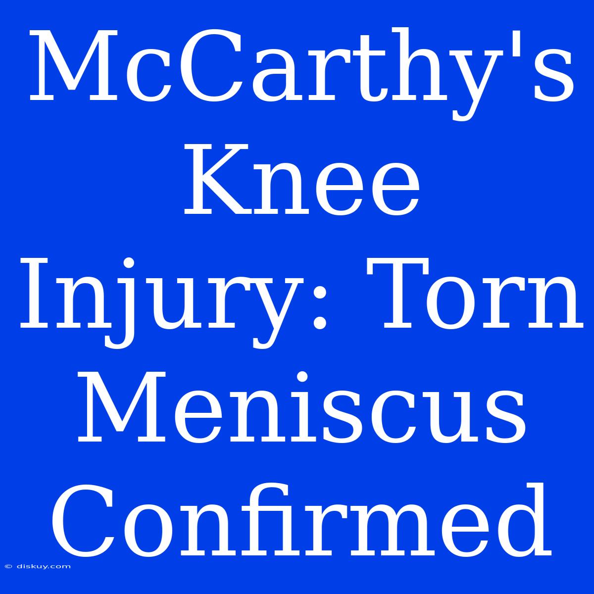 McCarthy's Knee Injury: Torn Meniscus Confirmed