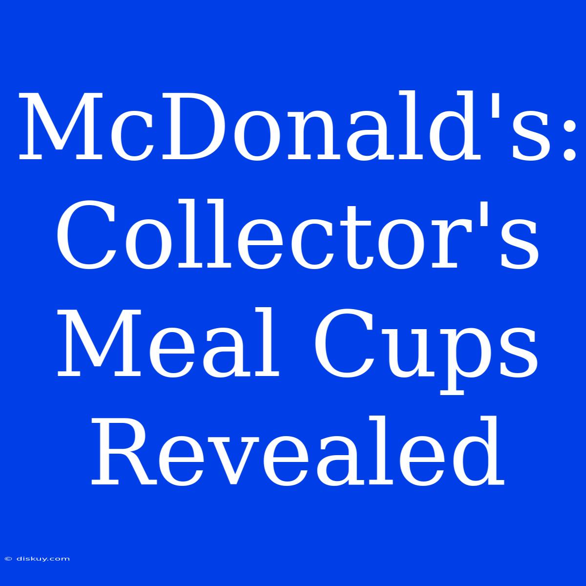 McDonald's: Collector's Meal Cups Revealed