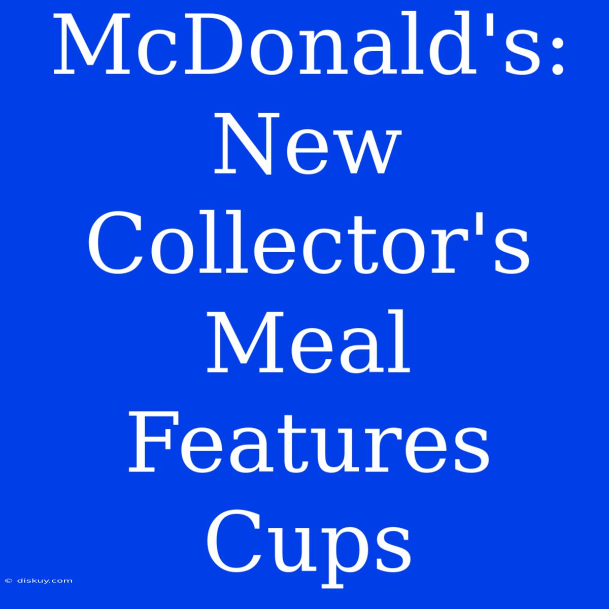 McDonald's: New Collector's Meal Features Cups