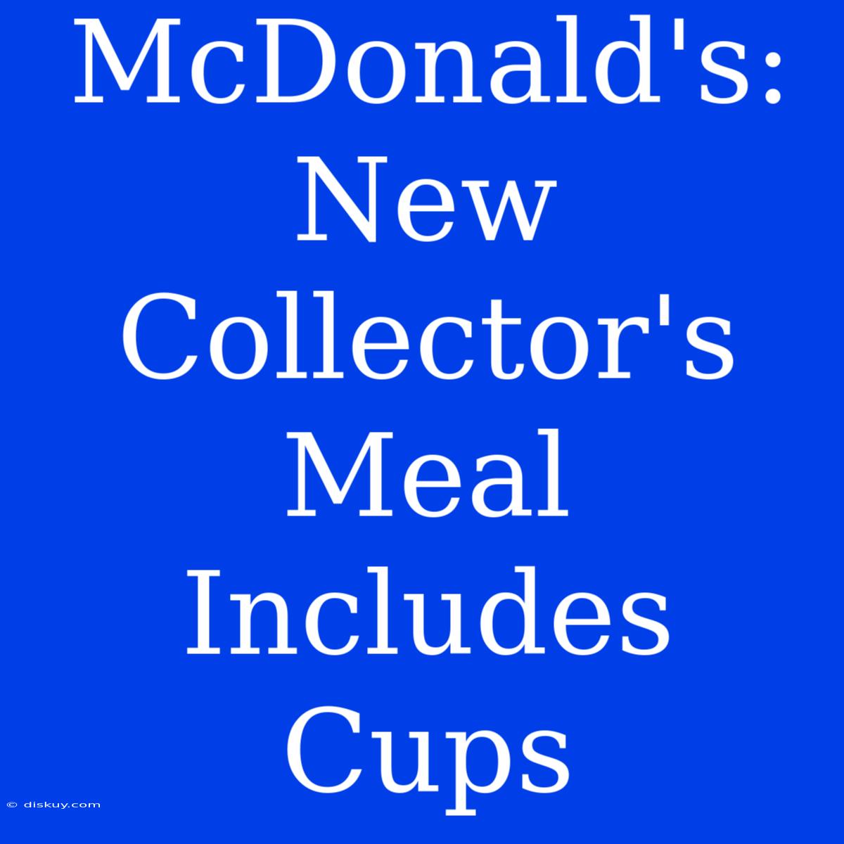 McDonald's: New Collector's Meal Includes Cups