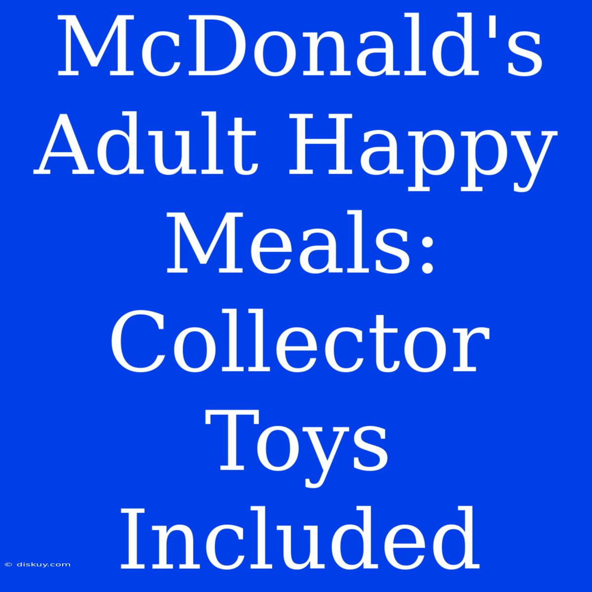 McDonald's Adult Happy Meals: Collector Toys Included