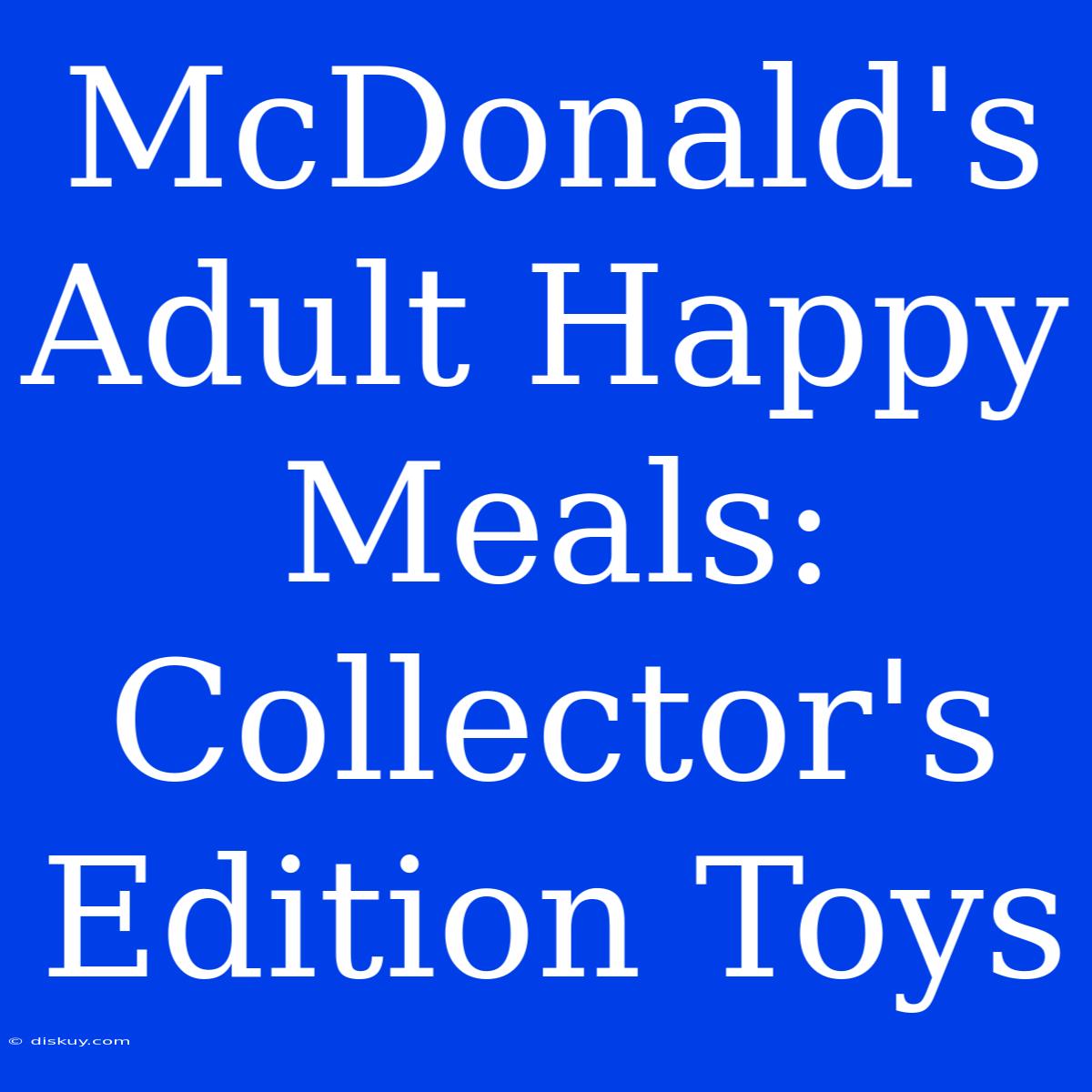 McDonald's Adult Happy Meals: Collector's Edition Toys