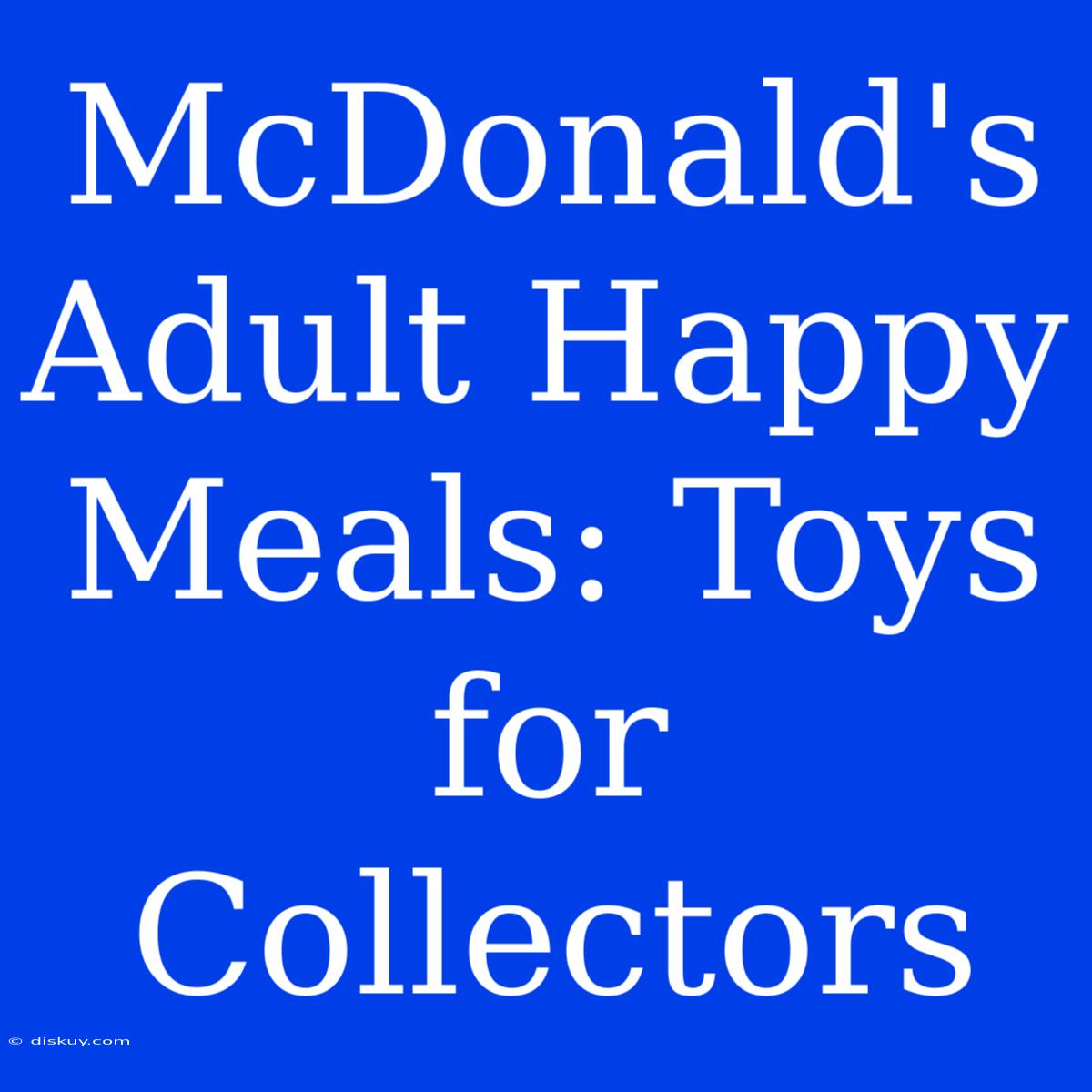 McDonald's Adult Happy Meals: Toys For Collectors