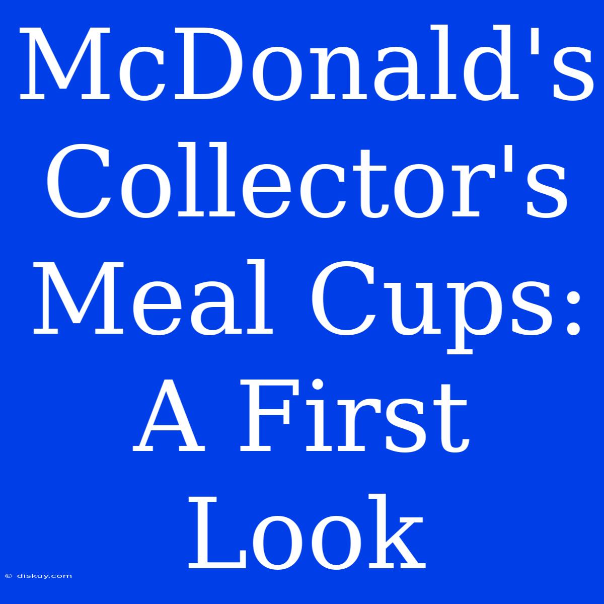 McDonald's Collector's Meal Cups: A First Look