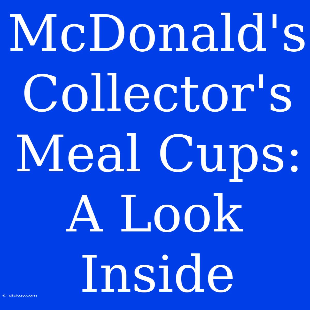 McDonald's Collector's Meal Cups: A Look Inside