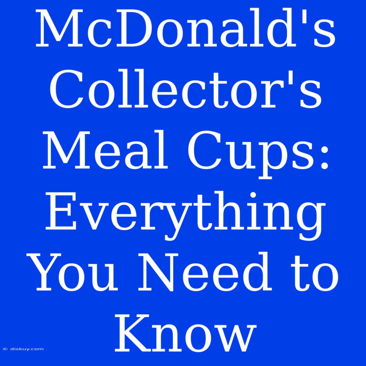 McDonald's Collector's Meal Cups: Everything You Need To Know