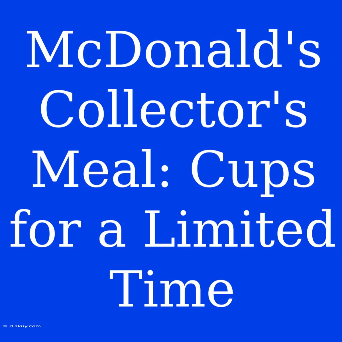 McDonald's Collector's Meal: Cups For A Limited Time