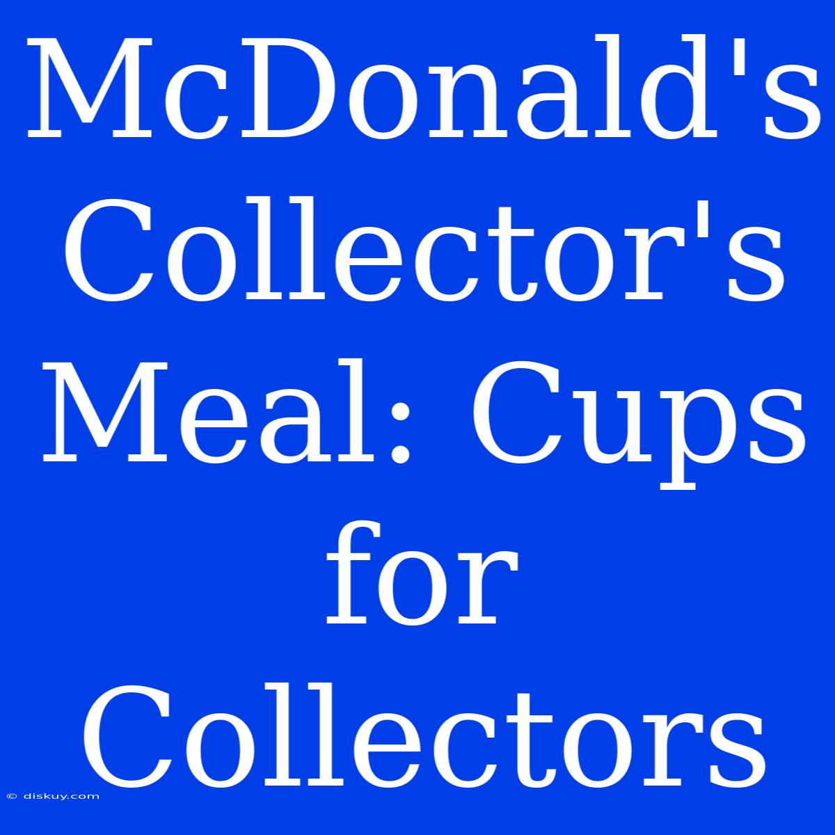 McDonald's Collector's Meal: Cups For Collectors