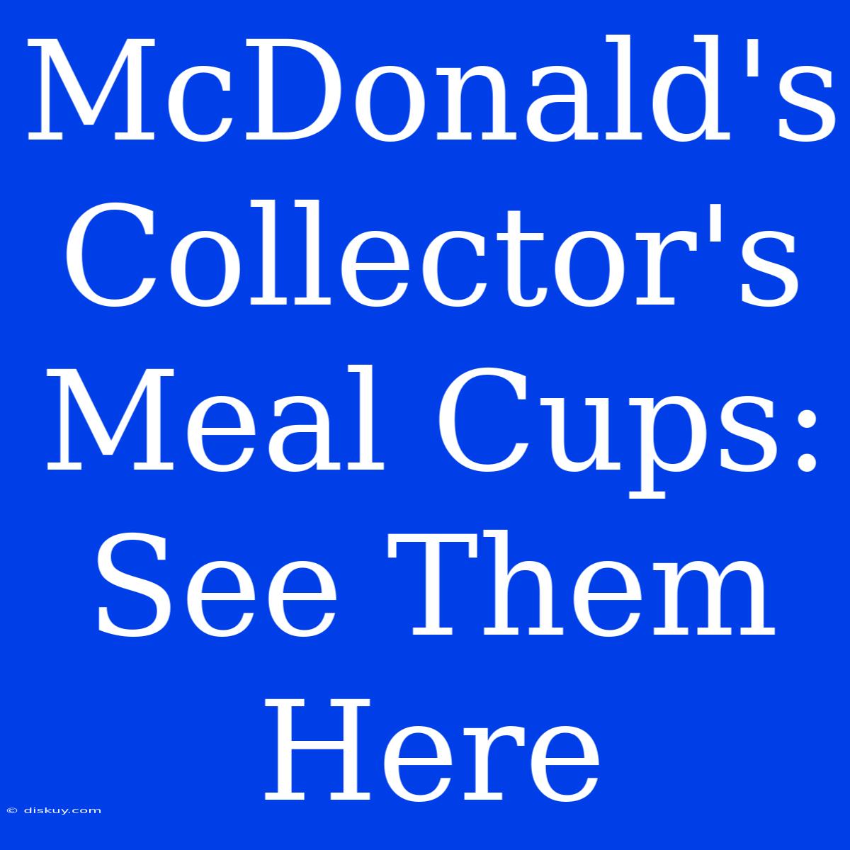 McDonald's Collector's Meal Cups: See Them Here