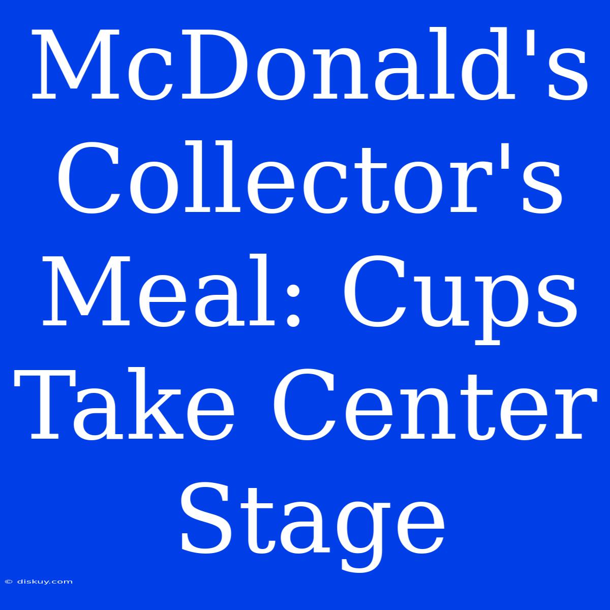 McDonald's Collector's Meal: Cups Take Center Stage