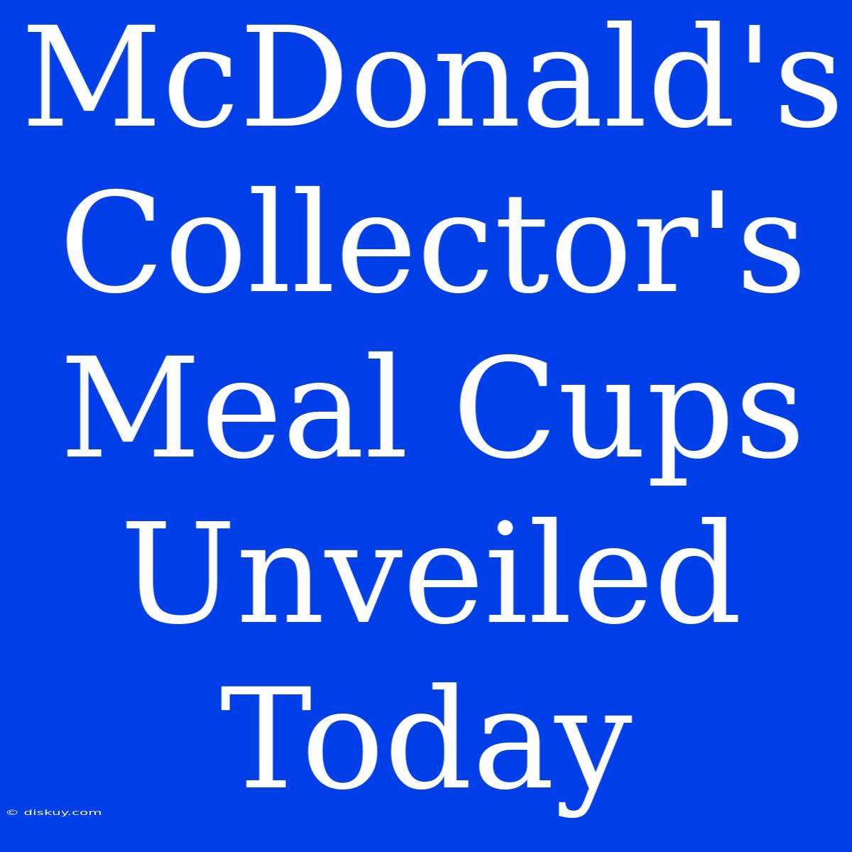 McDonald's Collector's Meal Cups Unveiled Today