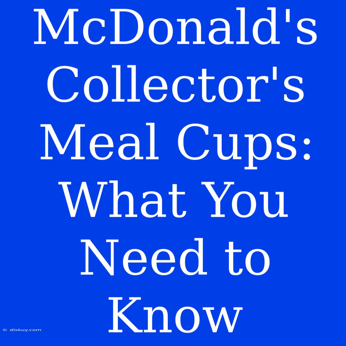 McDonald's Collector's Meal Cups: What You Need To Know