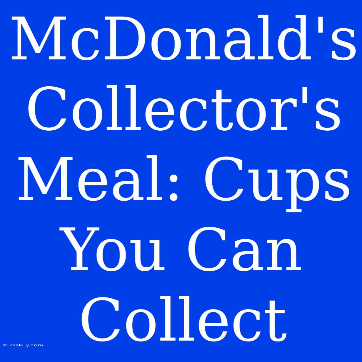 McDonald's Collector's Meal: Cups You Can Collect