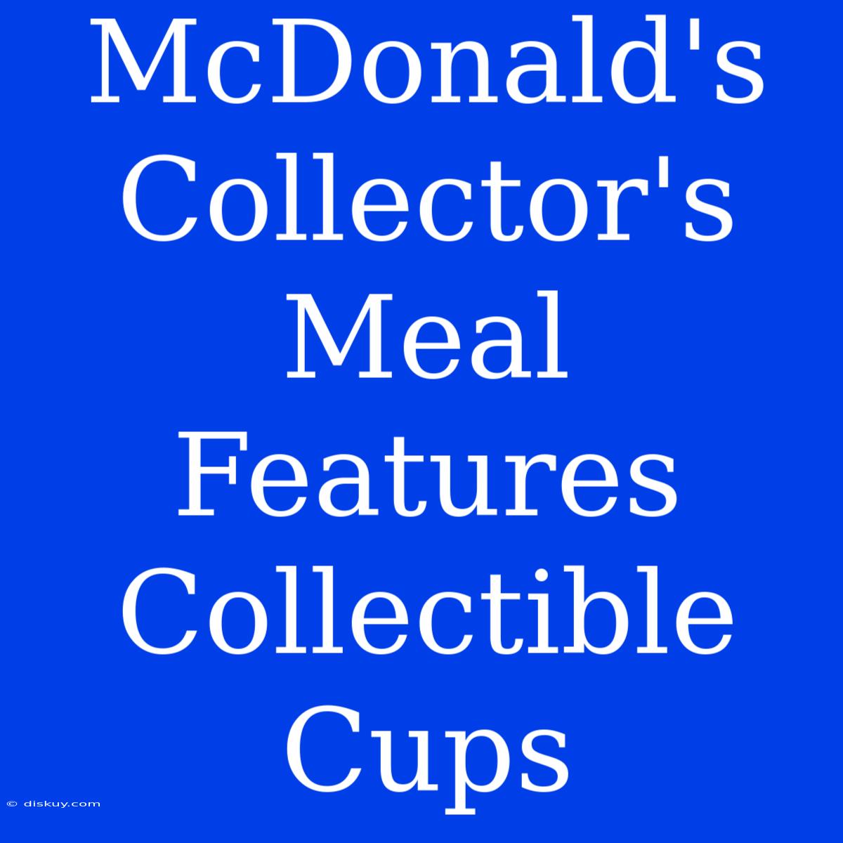 McDonald's Collector's Meal Features Collectible Cups