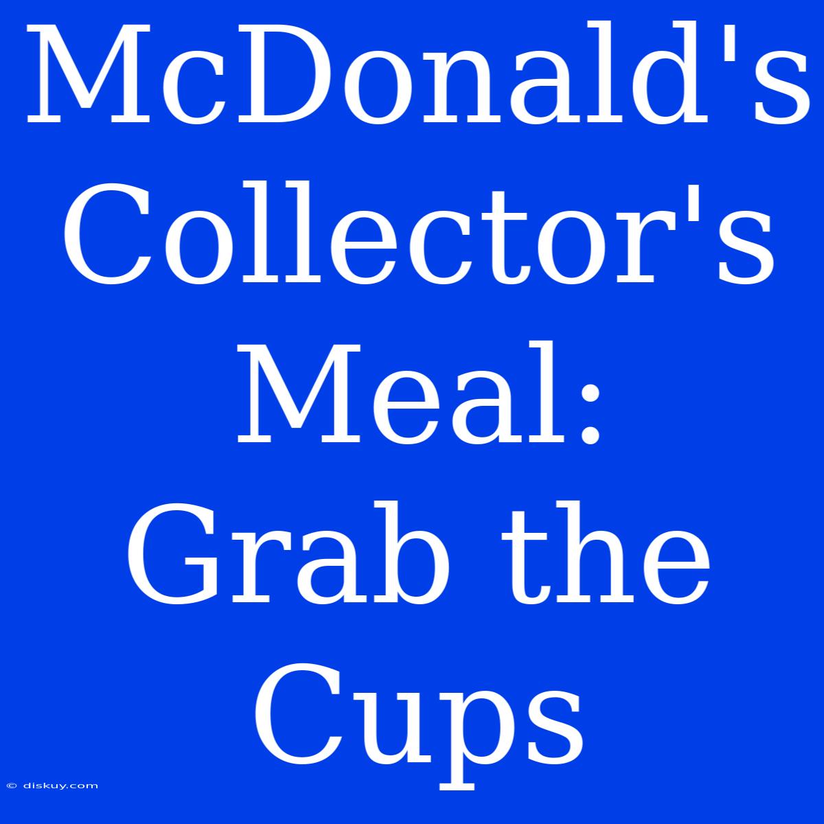 McDonald's Collector's Meal:  Grab The Cups