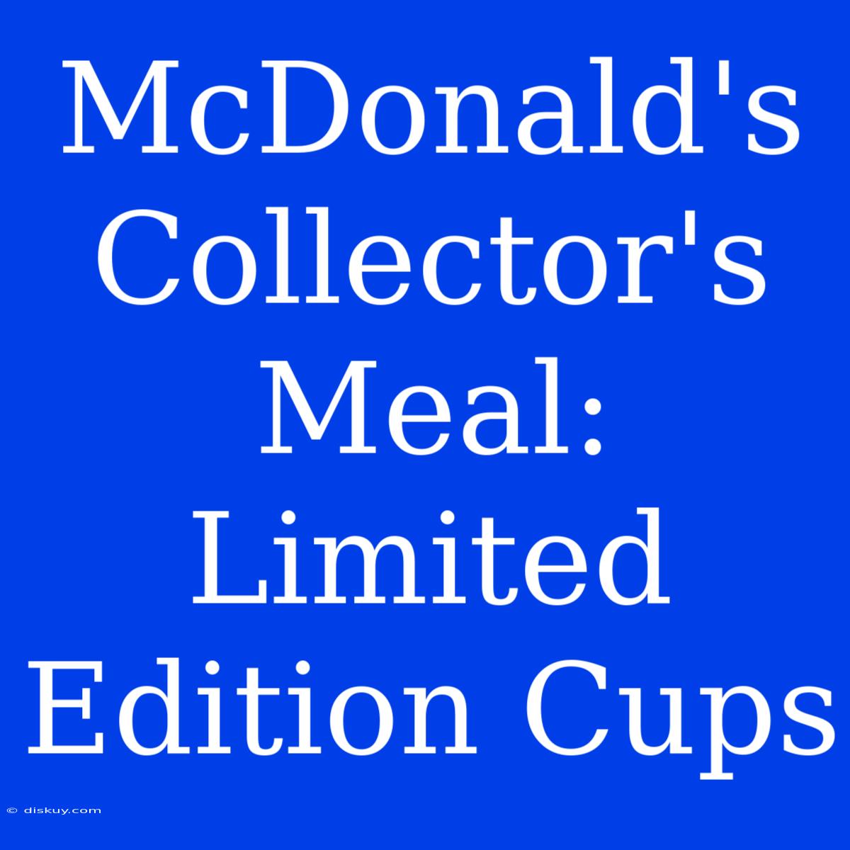 McDonald's Collector's Meal:  Limited Edition Cups