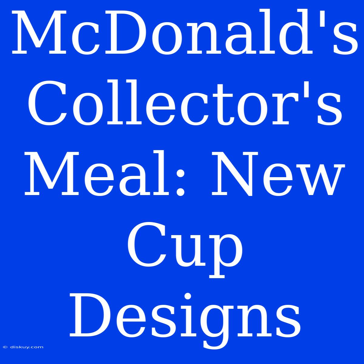 McDonald's Collector's Meal: New Cup Designs