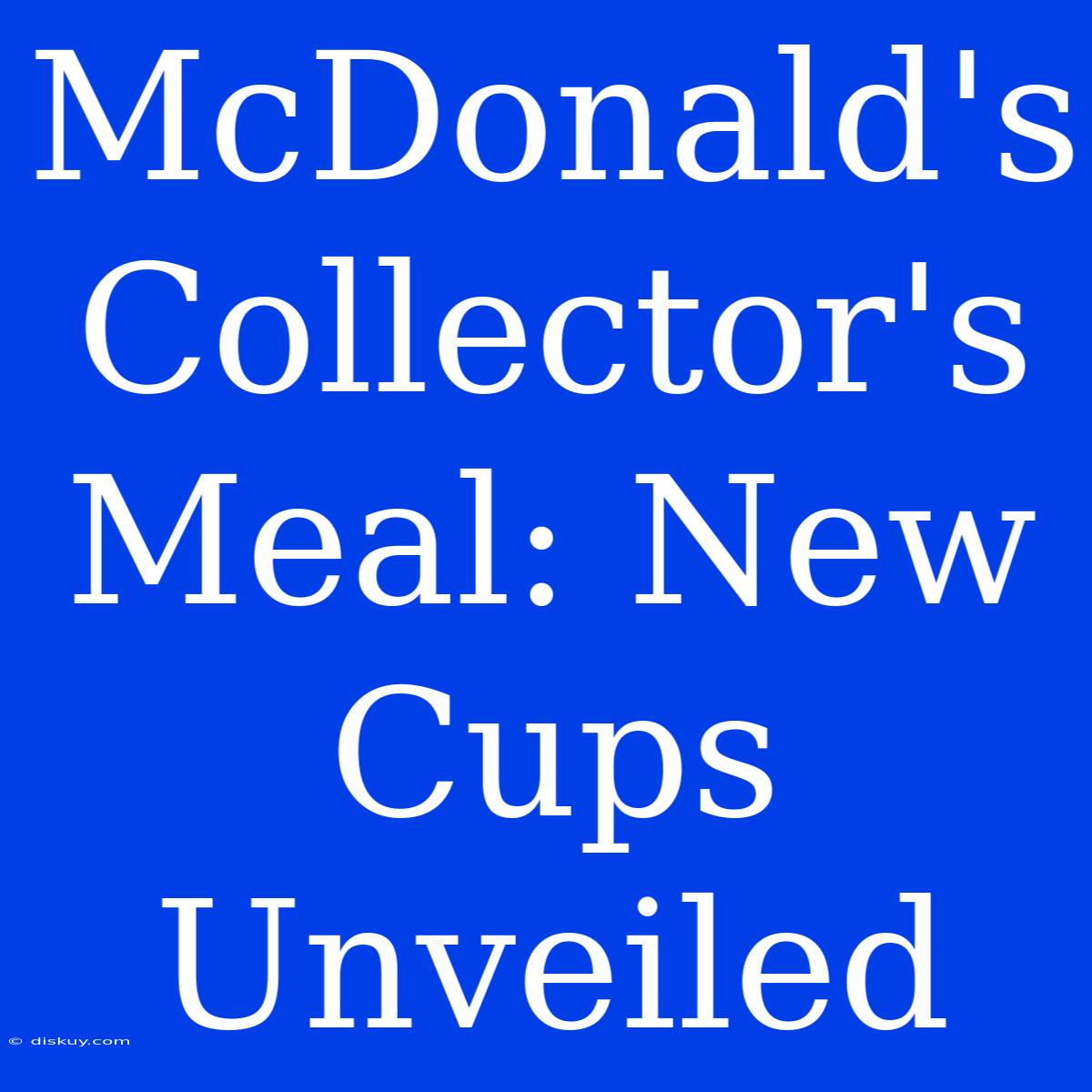 McDonald's Collector's Meal: New Cups Unveiled