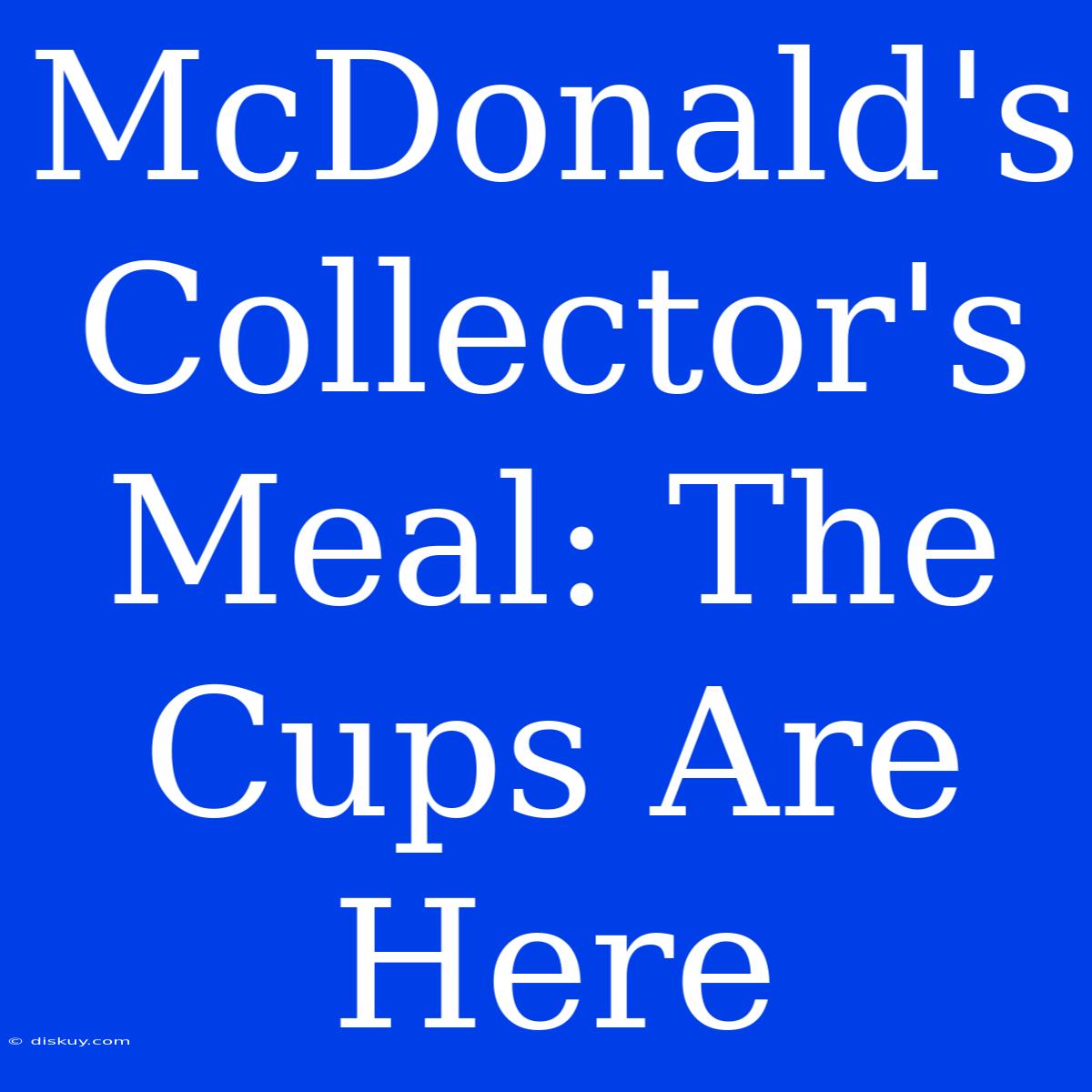 McDonald's Collector's Meal: The Cups Are Here