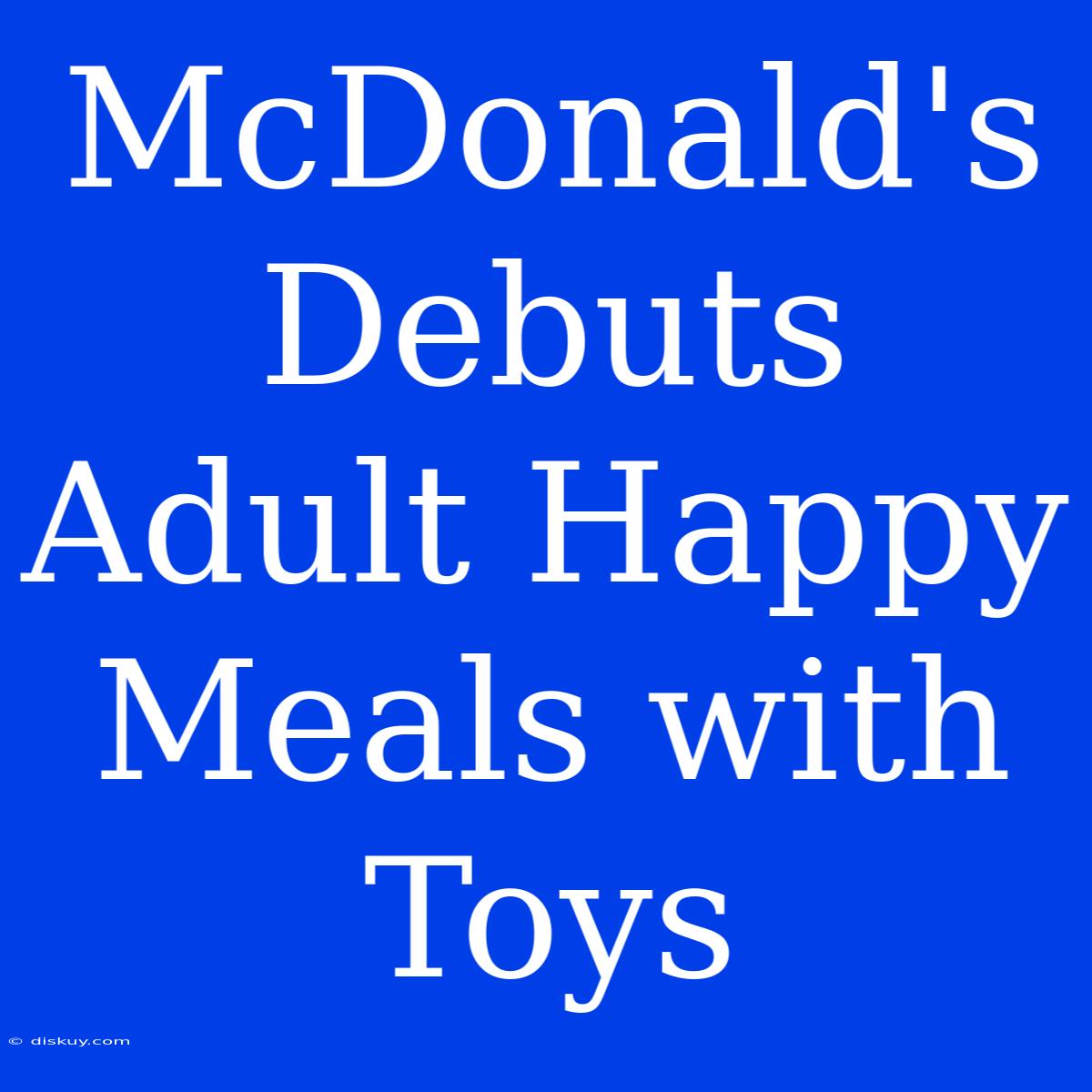 McDonald's Debuts Adult Happy Meals With Toys