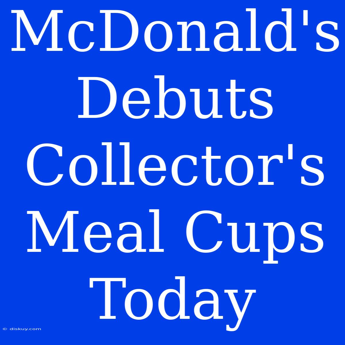 McDonald's Debuts Collector's Meal Cups Today